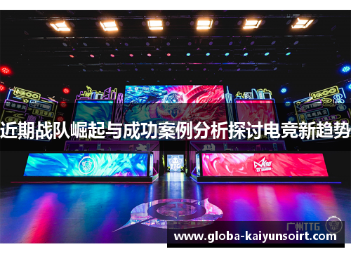 近期战队崛起与成功案例分析探讨电竞新趋势 近期战队崛起与成功案例分析探讨电竞新趋势