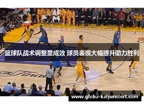 篮球队战术调整显成效 球员表现大幅提升助力胜利 篮球队战术调整显成效 球员表现大幅提升助力胜利