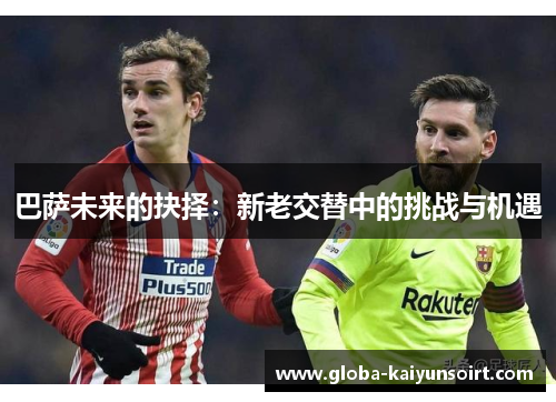 巴萨未来的抉择：新老交替中的挑战与机遇