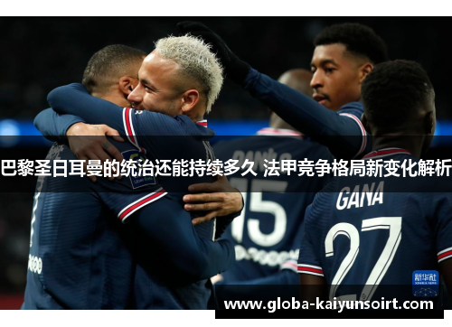 巴黎圣日耳曼的统治还能持续多久 法甲竞争格局新变化解析