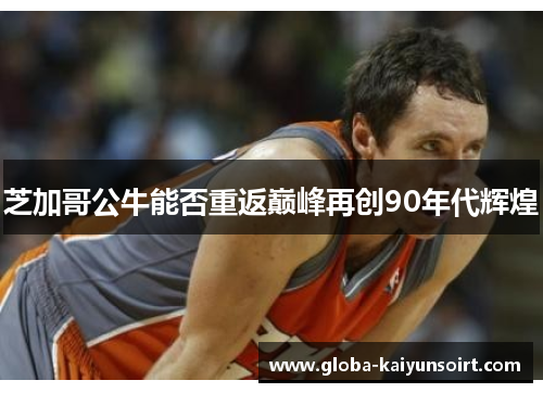 芝加哥公牛能否重返巅峰再创90年代辉煌