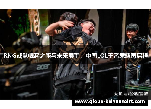 RNG战队崛起之路与未来展望：中国LOL王者荣耀再启程