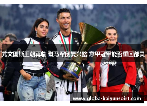 尤文图斯王朝再临 斑马军团复兴路 意甲冠军能否重回都灵