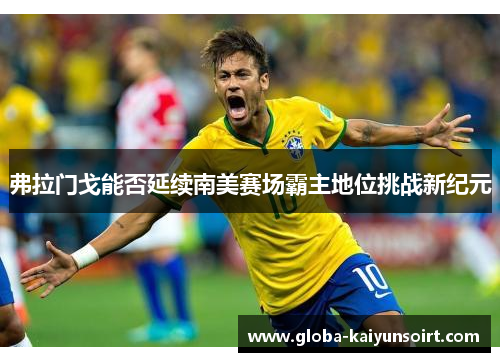 弗拉门戈能否延续南美赛场霸主地位挑战新纪元