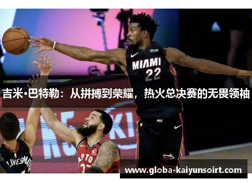吉米·巴特勒：从拼搏到荣耀，热火总决赛的无畏领袖