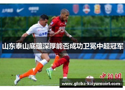 山东泰山底蕴深厚能否成功卫冕中超冠军