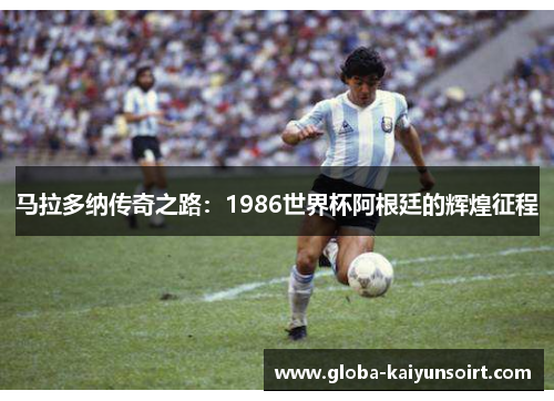 马拉多纳传奇之路:1986世界杯阿根廷的辉煌征程 马拉多纳传奇之路:1986世界杯阿根廷的辉煌征程