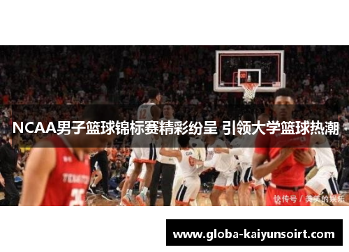 NCAA男子篮球锦标赛精彩纷呈 引领大学篮球热潮 NCAA男子篮球锦标赛精彩纷呈 引领大学篮球热潮