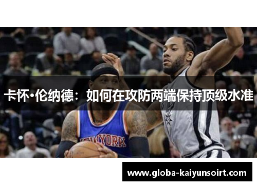 卡怀·伦纳德:如何在攻防两端保持顶级水准 卡怀·伦纳德:如何在攻防两端保持顶级水准