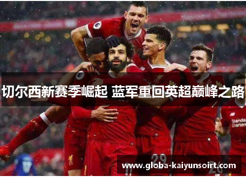 切尔西新赛季崛起 蓝军重回英超巅峰之路 切尔西新赛季崛起 蓝军重回英超巅峰之路