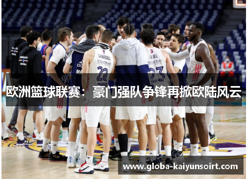 欧洲篮球联赛：豪门强队争锋再掀欧陆风云