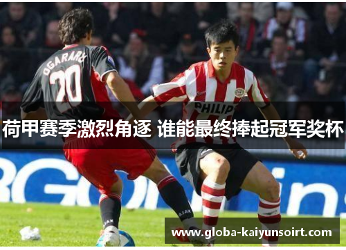荷甲赛季激烈角逐 谁能最终捧起冠军奖杯