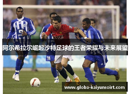 阿尔希拉尔崛起沙特足球的王者荣耀与未来展望