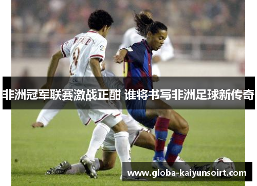 非洲冠军联赛激战正酣 谁将书写非洲足球新传奇