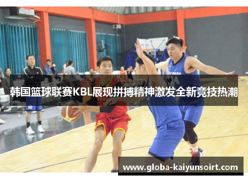 韩国篮球联赛KBL展现拼搏精神激发全新竞技热潮