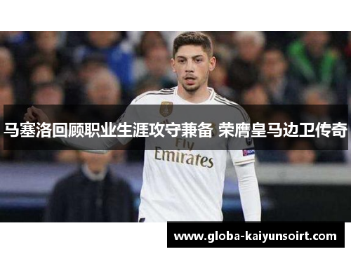 马塞洛回顾职业生涯攻守兼备 荣膺皇马边卫传奇