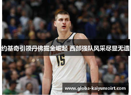 约基奇引领丹佛掘金崛起 西部强队风采尽显无遗