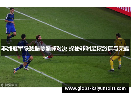 非洲冠军联赛揭幕巅峰对决 探秘非洲足球激情与荣耀