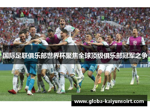 国际足联俱乐部世界杯聚焦全球顶级俱乐部冠军之争