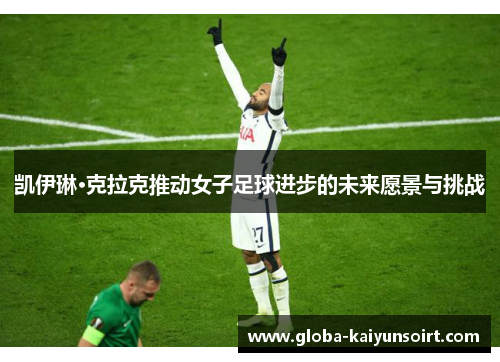 凯伊琳·克拉克推动女子足球进步的未来愿景与挑战