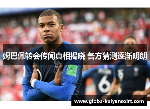 姆巴佩转会传闻真相揭晓 各方猜测逐渐明朗