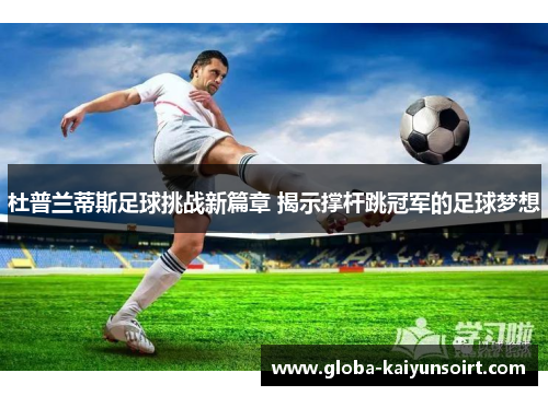 杜普兰蒂斯足球挑战新篇章 揭示撑杆跳冠军的足球梦想