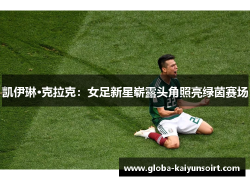 凯伊琳·克拉克：女足新星崭露头角照亮绿茵赛场