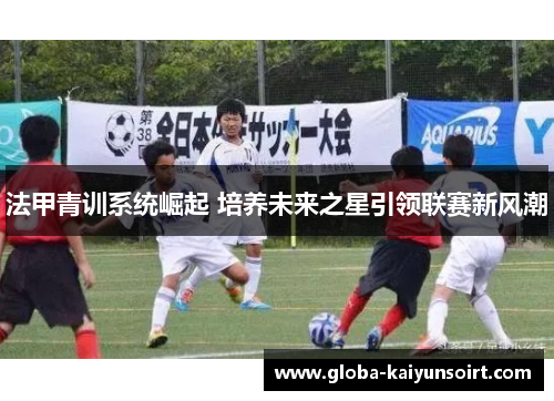 法甲青训系统崛起 培养未来之星引领联赛新风潮