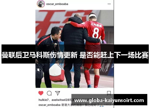曼联后卫马科斯伤情更新 是否能赶上下一场比赛 曼联后卫马科斯伤情更新 是否能赶上下一场比赛