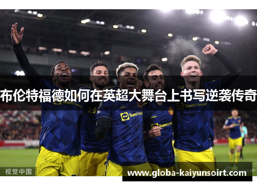 布伦特福德如何在英超大舞台上书写逆袭传奇