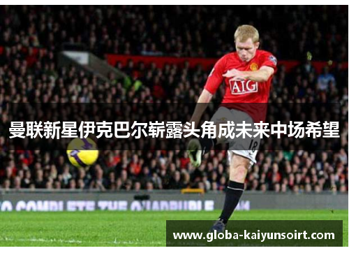 曼联新星伊克巴尔崭露头角成未来中场希望 曼联新星伊克巴尔崭露头角成未来中场希望