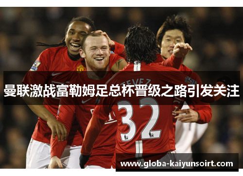 曼联激战富勒姆足总杯晋级之路引发关注