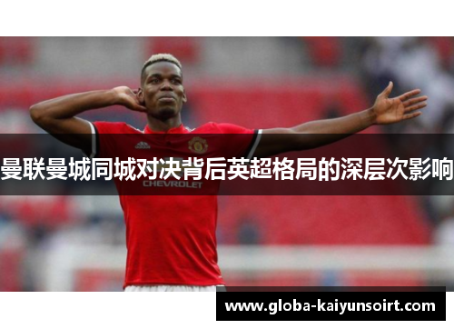 曼联曼城同城对决背后英超格局的深层次影响