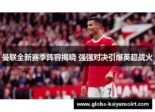 曼联全新赛季阵容揭晓 强强对决引爆英超战火
