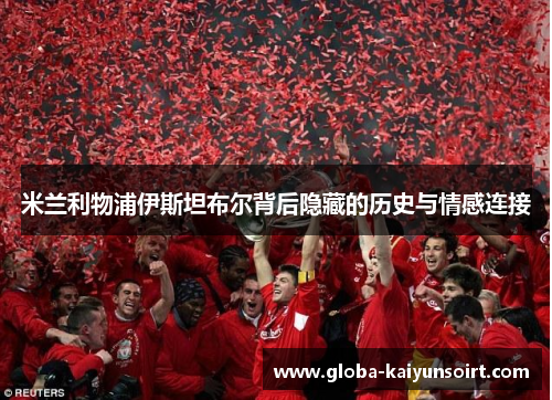 米兰利物浦伊斯坦布尔背后隐藏的历史与情感连接 米兰利物浦伊斯坦布尔背后隐藏的历史与情感连接