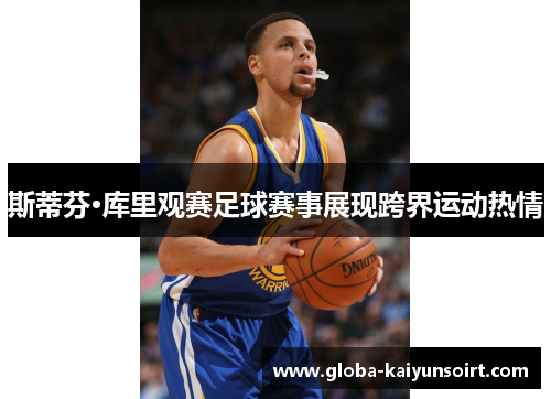 斯蒂芬·库里观赛足球赛事展现跨界运动热情 斯蒂芬·库里观赛足球赛事展现跨界运动热情