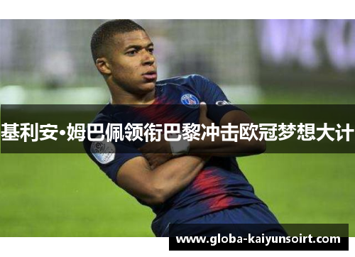 基利安·姆巴佩领衔巴黎冲击欧冠梦想大计 基利安·姆巴佩领衔巴黎冲击欧冠梦想大计
