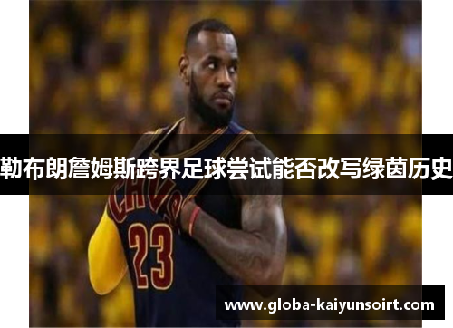 勒布朗詹姆斯跨界足球尝试能否改写绿茵历史 勒布朗詹姆斯跨界足球尝试能否改写绿茵历史