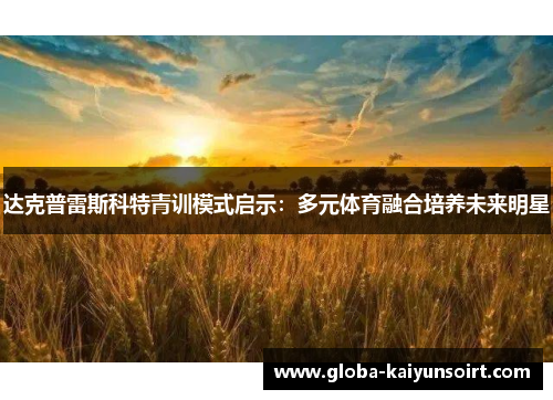 达克普雷斯科特青训模式启示:多元体育融合培养未来明星 达克普雷斯科特青训模式启示:多元体育融合培养未来明星