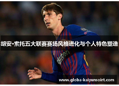 胡安·索托五大联赛赛场风格进化与个人特色塑造 胡安·索托五大联赛赛场风格进化与个人特色塑造