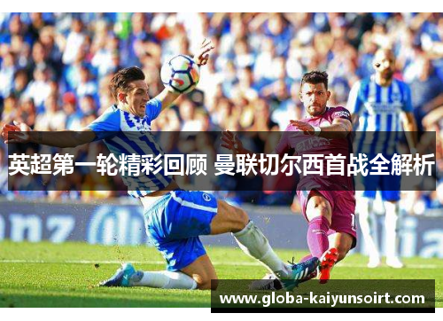 英超第一轮精彩回顾 曼联切尔西首战全解析 英超第一轮精彩回顾 曼联切尔西首战全解析