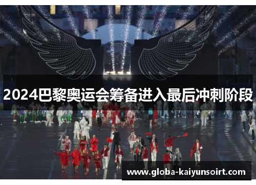 2024巴黎奥运会筹备进入最后冲刺阶段