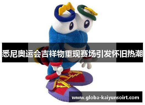 悉尼奥运会吉祥物重现赛场引发怀旧热潮