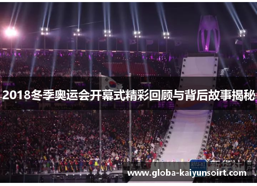 2018冬季奥运会开幕式精彩回顾与背后故事揭秘