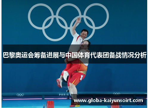 巴黎奥运会筹备进展与中国体育代表团备战情况分析 巴黎奥运会筹备进展与中国体育代表团备战情况分析